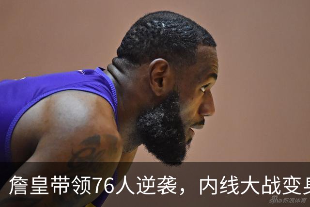詹皇带领76人逆袭，内线大战变身大戏！